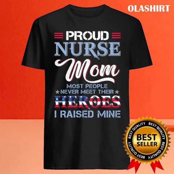 Proud Nurse Mom Most People Never Meet Their Heros I Raised Mine T-shirt