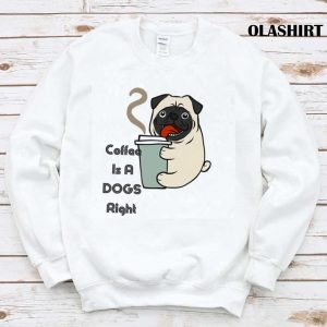 Pug Dog Coffee Is A Cute Dogs Right T shirt 1