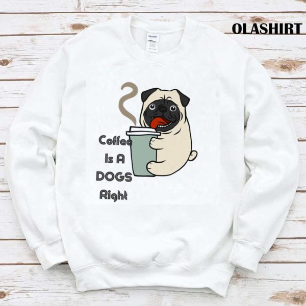 Pug Dog Coffee Is A Cute Dogs Right T-shirt