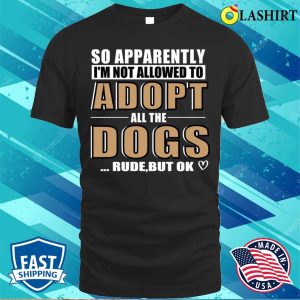 So Apparently Im Not Allowed To Adopt All The Dogs Rude But Ok T shirt 1