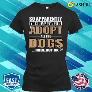 So Apparently Im Not Allowed To Adopt All The Dogs Rude But Ok T shirt 2