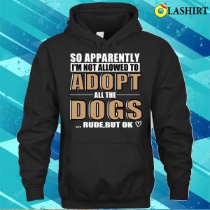 So Apparently Im Not Allowed To Adopt All The Dogs Rude But Ok T shirt 3