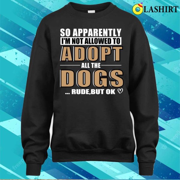 So Apparently I’m Not Allowed To Adopt All The Dogs Rude But Ok T-shirt