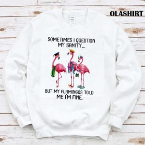 Sometime I Question My Sanity But My Flamingos Told Me Im Fine T shirt 1