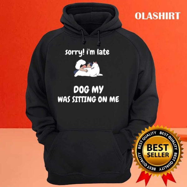 Sorry I Am Late My Dog Was Sitting On Me T-shirt