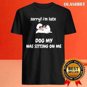 Sorry I Am Late My Dog Was Sitting On Me T shirt 4