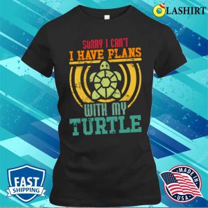 Sorry I Cant I Have Plans With My T-shirt, Sorry I Can’t I Have Plans With My Turtle T-shirt