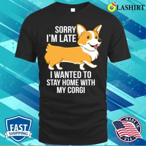 Sorry I’m Late I Wanted To Stay Home With My Corgi T-shirt