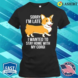 Sorry Im Late I Wanted To Stay Home With My Corgi T shirt 2