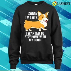 Sorry Im Late I Wanted To Stay Home With My Corgi T shirt 4