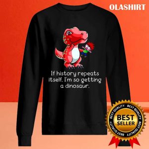 T-rex If History Repeats Itself I’m So Getting A Dinosaur T-shirt