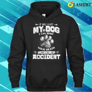 T shirt If You Hurt My Dog I Can Make Your Death Look Like An Accident 3