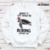 Turtle Admit It Life Would Be Boring Without Me T-shirt