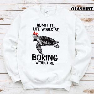 Turtle Admit It Life Would Be Boring Without Me T-shirt