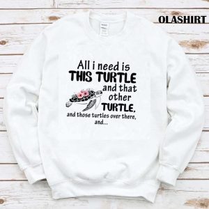 Turtle All I Need Is This Turtle And That Other Turtle T shirt 1