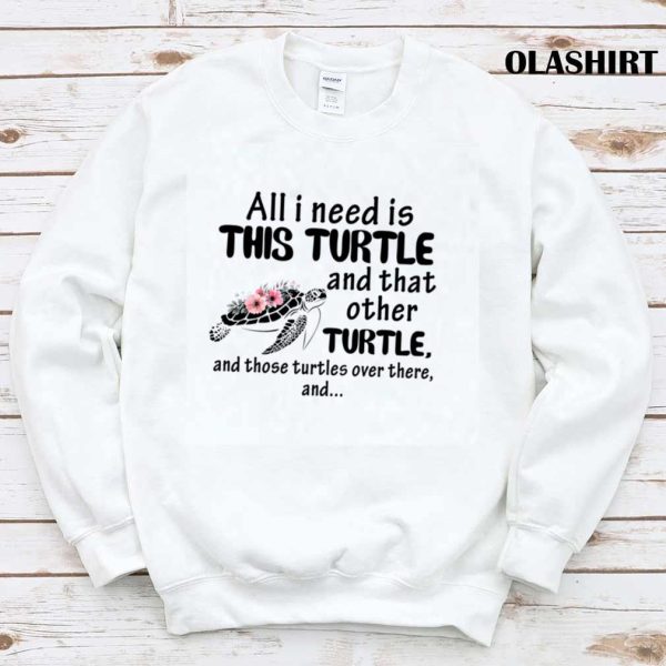 Turtle All I Need Is This Turtle And That Other Turtle T-shirt