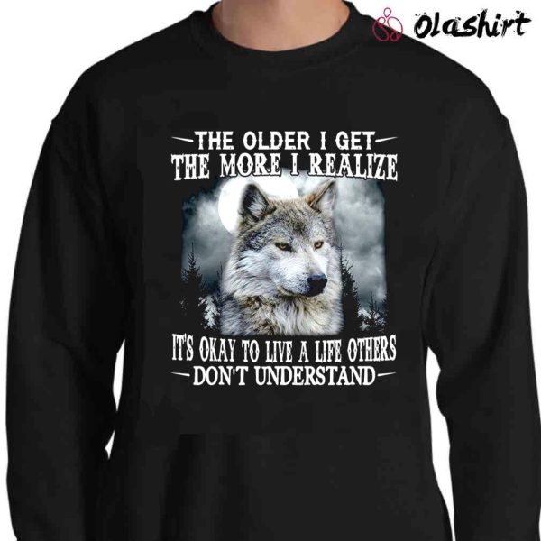 Wolf The Older I Get The More I Realize Its Okay To Live A Life Others Dont Understand T-shirt