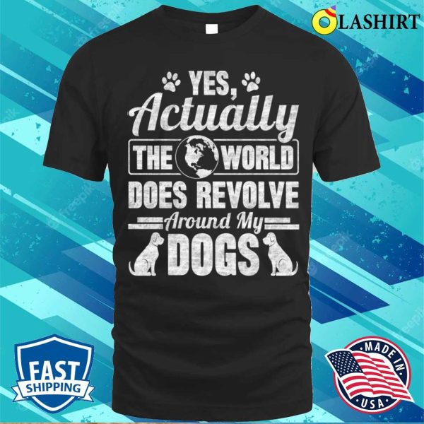 Yes Actually The World Does Revolve Around My Dogs T-shirt