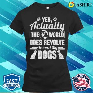 Yes Actually The World Does Revolve Around My Dogs T-shirt