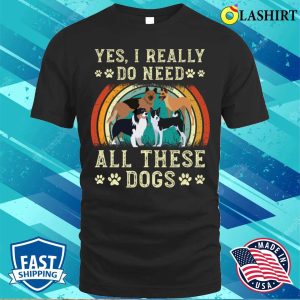 Yes I Really Do Need All These Dogs T-shirt