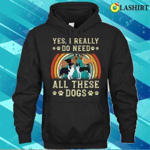 Yes I Really Do Need All These Dogs T shirt 3