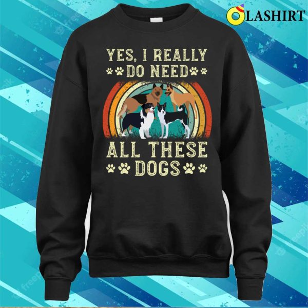 Yes I Really Do Need All These Dogs T-shirt