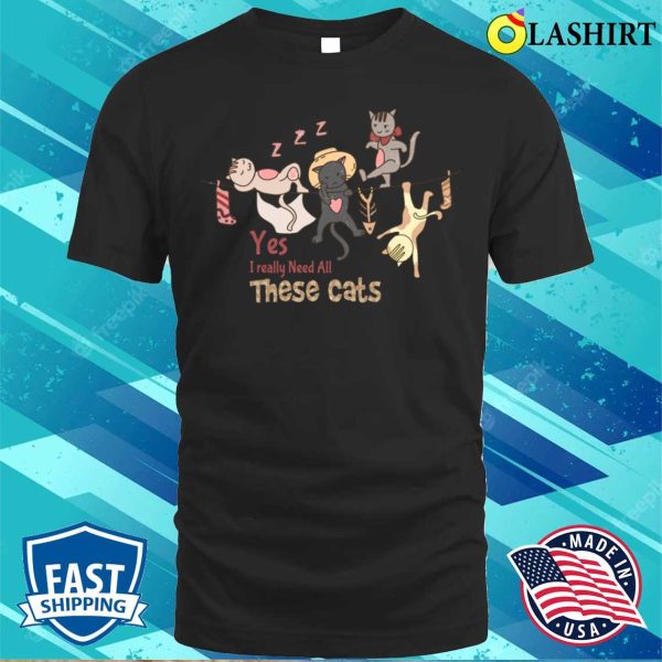 Yes I Really Need All These Cats T-shirt, Yes I Really Need All These Cats T-shirt