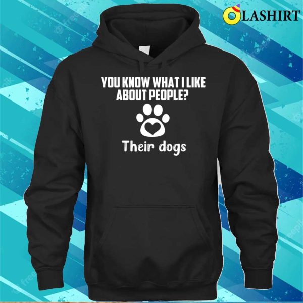 You Know What I Like About People Their Dogs T-shirt