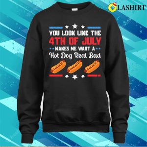 You Look Like 4th Of July Makes Me Want A Hot Dog Real Bad T shirt 4