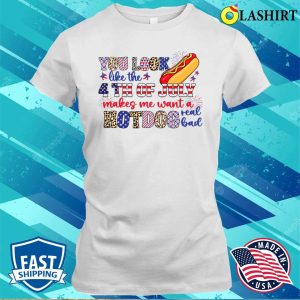 You Look Like The 4th Of July Makes Me Want A Hot Dog Real Bad Shirt Funny America Shirt 1