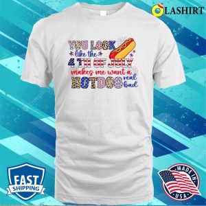 You Look Like The 4th Of July Makes Me Want A Hot Dog Real Bad Shirt Funny America Shirt 2