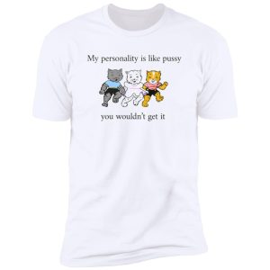 My Personality Is Like Pussy – You Wouldn’t Get It Shirt