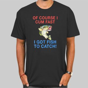 Of Course I Cum Fast I Got Fish to Catch Shirt Cheap