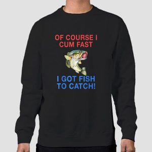 Of Course I Cum Fast I Got Fish to Catch Shirt Cheap