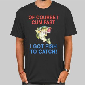 Of Course I Cum Fast I Have Fish to Catch Shirt Cheap