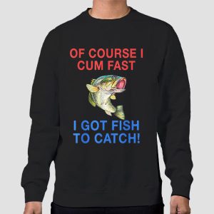 Of Course I Cum Fast I Have Fish to Catch Shirt Cheap