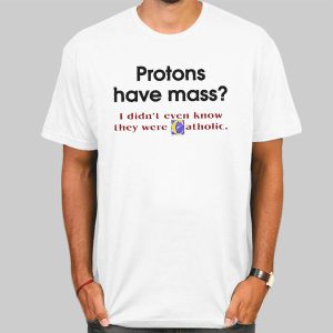 Protons Have Mass Catholic Meaning Shirt Cheap