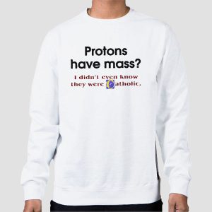 Protons Have Mass Catholic Meaning Shirt Cheap