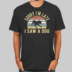 Sorry Im Late I Saw a Dog Shirt Cheap