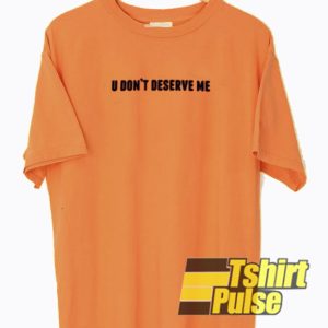 U Don’t Deserve Me t-shirt for men and women tshirt