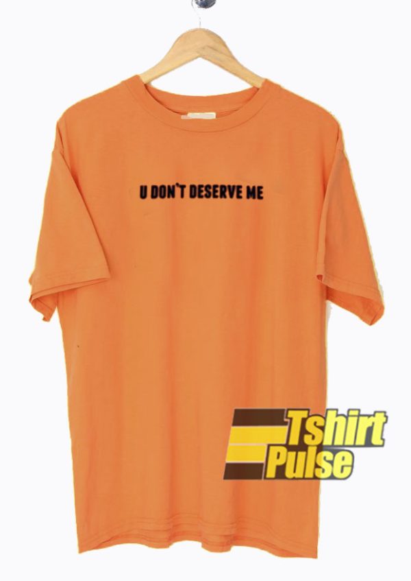 U Don’t Deserve Me t-shirt for men and women tshirt