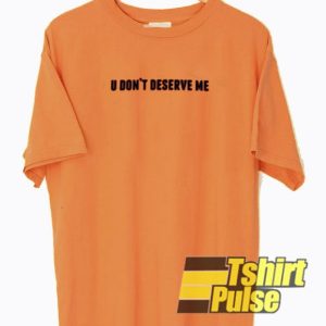 U Dont Deserve Me t shirt for men and women tshirt 3