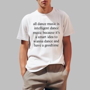 All Dance Music Is Intelligent Dance Music Because It’s A Smart Idea To Wanna Dance Shirt