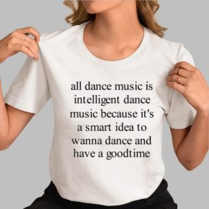 All Dance Music Is Intelligent Dance Music Because It’s A Smart Idea To Wanna Dance Shirt