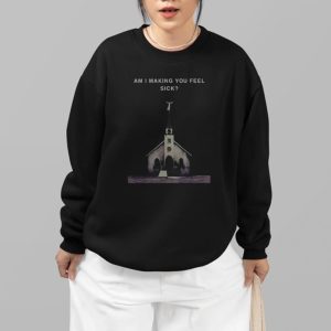 Am I Making You Feel Sick Shirt 3 Am I Making You Feel Sick Shirt 4