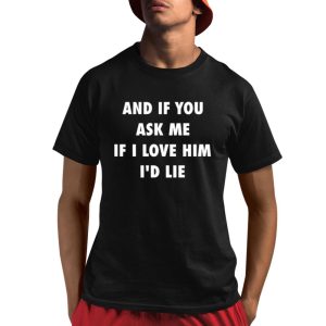 And If You Ask Me If I Love Him I’d Lie Shirt