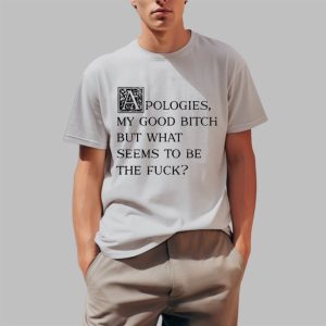 Apologies My Good Bitch But What Seems To Be The Fuck Shirt