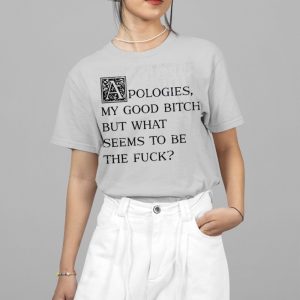 Apologies My Good Bitch But What Seems To Be The Fuck Shirt