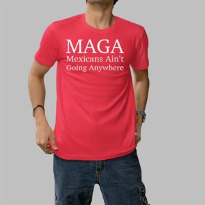 MAGA Mexican Ain’t Going Nowhere Shirt