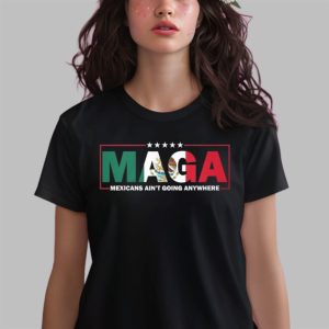 Maga Mexicans Ain’t Going Anywhere Shirts